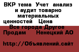 ВКР тема: Учет, анализ и аудит товарно-материальных ценностей › Цена ­ 16 000 - Все города Другое » Продам   . Ненецкий АО